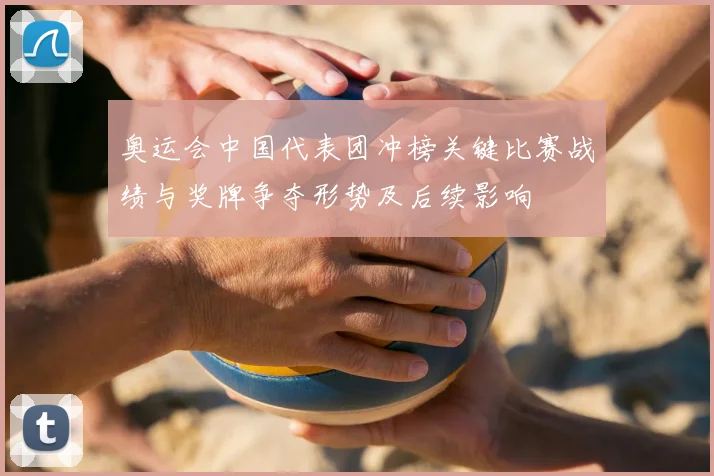 奥运会中国代表团冲榜关键比赛战绩与奖牌争夺形势及后续影响