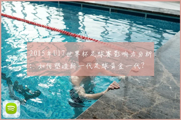 2015年U17世界杯足球赛影响力分析：如何塑造新一代足球黄金一代？