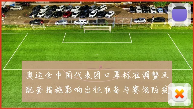 奥运会中国代表团口罩标准调整及配套措施影响出征准备与赛场防疫