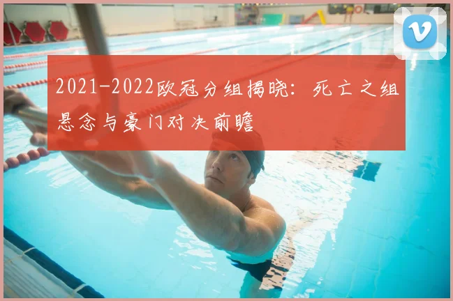 2021-2022欧冠分组揭晓：死亡之组悬念与豪门对决前瞻