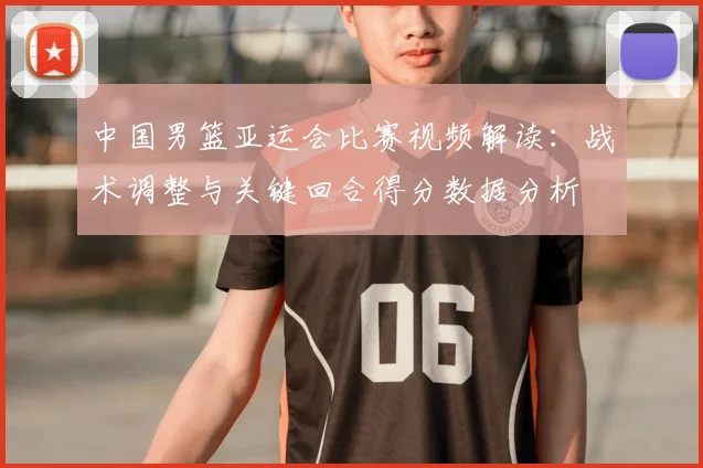 中国男篮亚运会比赛视频解读：战术调整与关键回合得分数据分析