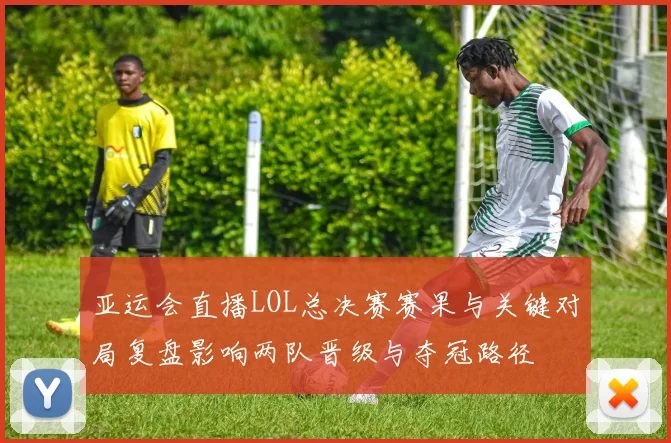 亚运会直播LOL总决赛赛果与关键对局复盘影响两队晋级与夺冠路径