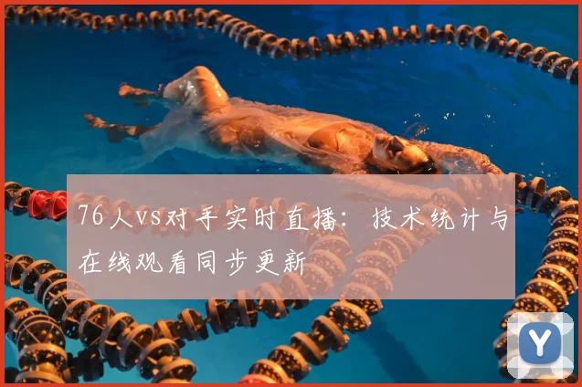 76人vs对手实时直播:技术统计与在线观看同步更新