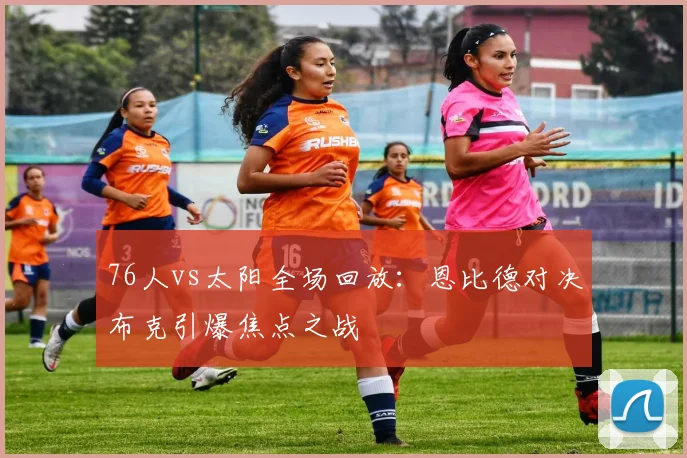 76人vs太阳全场回放:恩比德对决布克引爆焦点之战