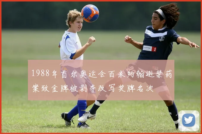 1988年首尔奥运会百米约翰逊禁药案致金牌被剥夺改写奖牌名次
