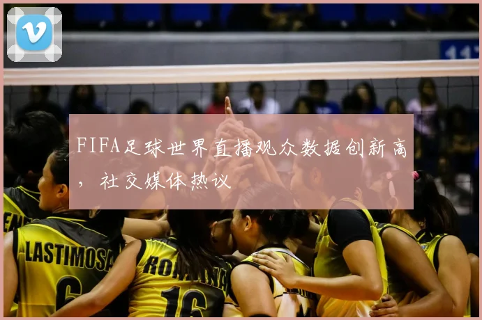 FIFA足球世界直播观众数据创新高，社交媒体热议