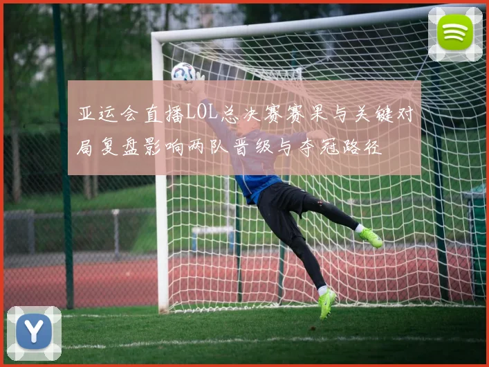 亚运会直播LOL总决赛赛果与关键对局复盘影响两队晋级与夺冠路径
