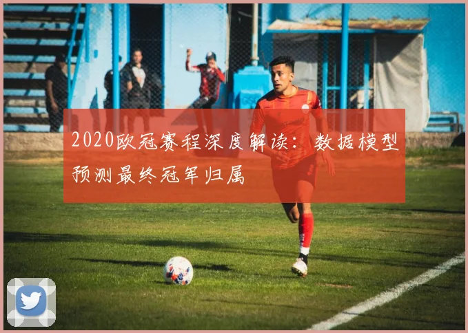 2020欧冠赛程深度解读：数据模型预测最终冠军归属