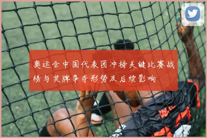 奥运会中国代表团冲榜关键比赛战绩与奖牌争夺形势及后续影响