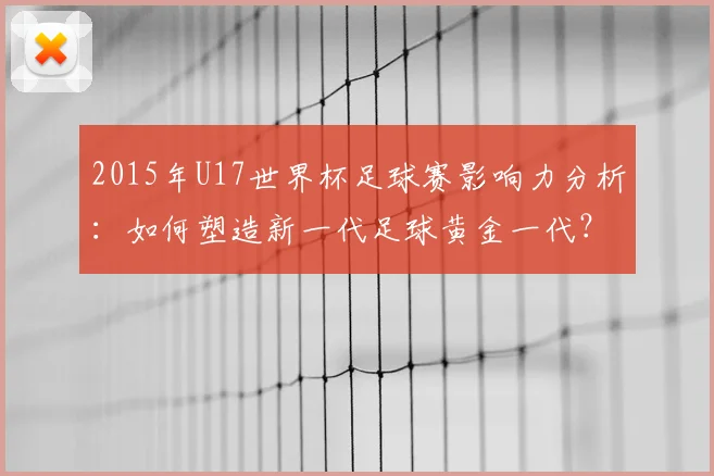 2015年U17世界杯足球赛影响力分析：如何塑造新一代足球黄金一代？