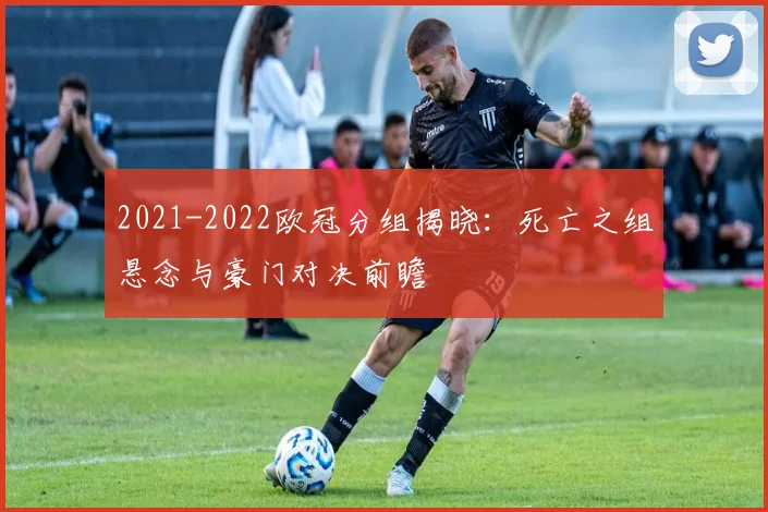2021-2022欧冠分组揭晓：死亡之组悬念与豪门对决前瞻
