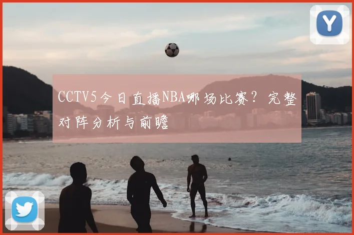 CCTV5今日直播NBA哪场比赛？完整对阵分析与前瞻