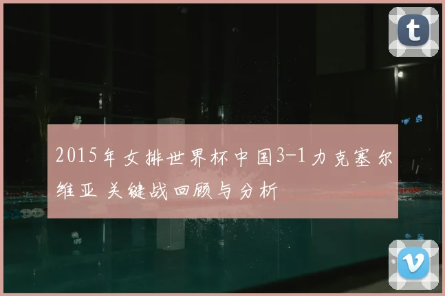 2015年女排世界杯中国3-1力克塞尔维亚 关键战回顾与分析