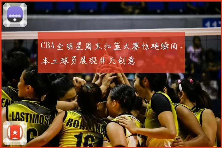 CBA全明星周末扣篮大赛惊艳瞬间，本土球员展现非凡创意