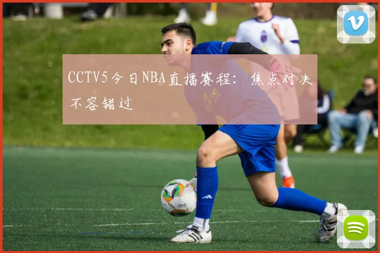 CCTV5今日NBA直播赛程：焦点对决不容错过