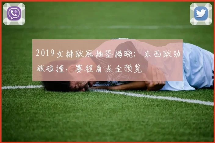 2019女排欧冠抽签揭晓：东西欧劲旅碰撞，赛程看点全预览