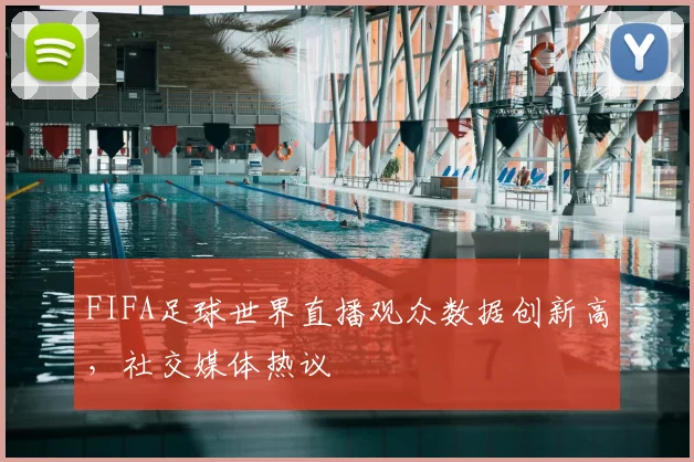 FIFA足球世界直播观众数据创新高，社交媒体热议