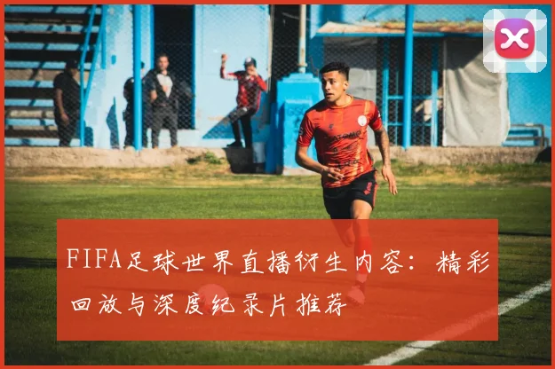 FIFA足球世界直播衍生内容：精彩回放与深度纪录片推荐