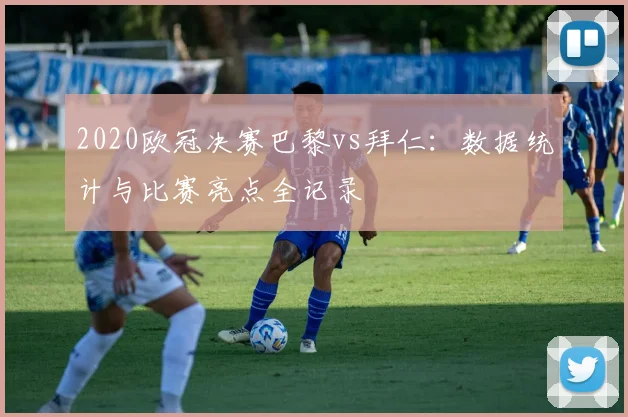 2020欧冠决赛巴黎vs拜仁：数据统计与比赛亮点全记录